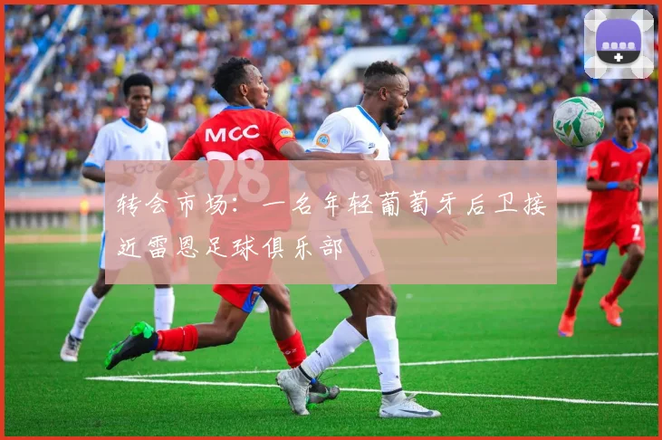 转会市场：一名年轻葡萄牙后卫接近雷恩足球俱乐部