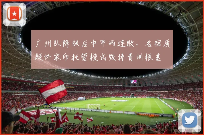 广州队降级后中甲两连败，名宿质疑许家印托管模式毁掉青训根基