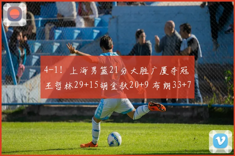 4-1！上海男篮21分大胜广厦夺冠 王哲林29+15胡金秋20+9 布朗33+7