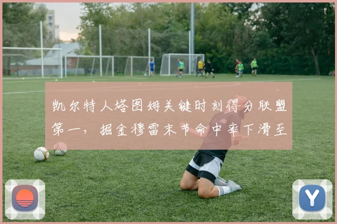 凯尔特人塔图姆关键时刻得分联盟第一，掘金穆雷末节命中率下滑至35%反差明显