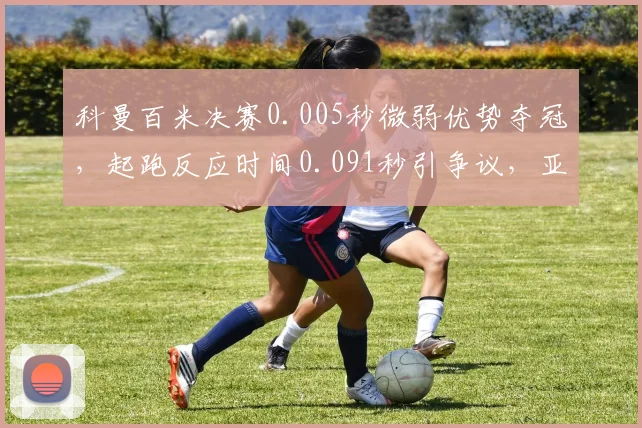 科曼百米决赛0.005秒微弱优势夺冠，起跑反应时间0.091秒引争议，亚军是否被冤？