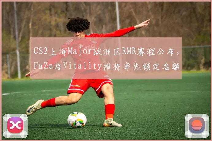 CS2上海Major欧洲区RMR赛程公布，FaZe与Vitality谁将率先锁定名额？