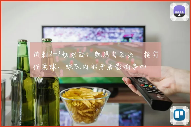 热刺2-2切尔西，凯恩与孙兴慜抢罚任意球，球队内部矛盾影响争四