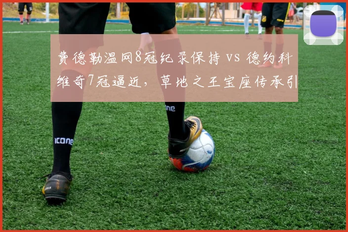 费德勒温网8冠纪录保持 vs 德约科维奇7冠逼近，草地之王宝座传承引发数据激辩